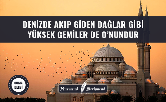 DENİZDE AKIP GİDEN DAĞLAR GİBİ YÜKSEK GEMİLER DE O’NUNDUR